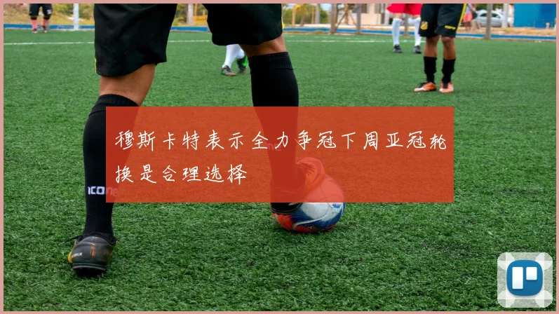穆斯卡特表示全力争冠下周亚冠轮换是合理选择