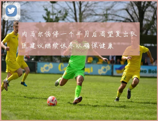 内马尔伤停一个半月后渴望复出队医建议继续休养以确保健康