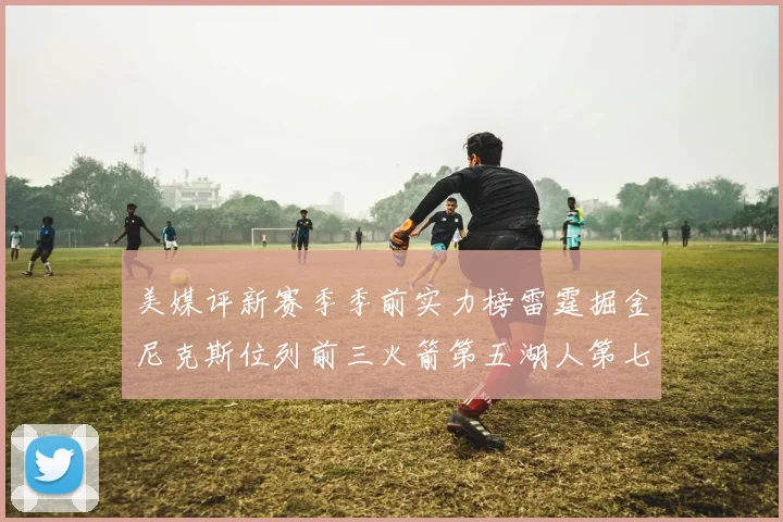 美媒评新赛季季前实力榜雷霆掘金尼克斯位列前三火箭第五湖人第七引关注