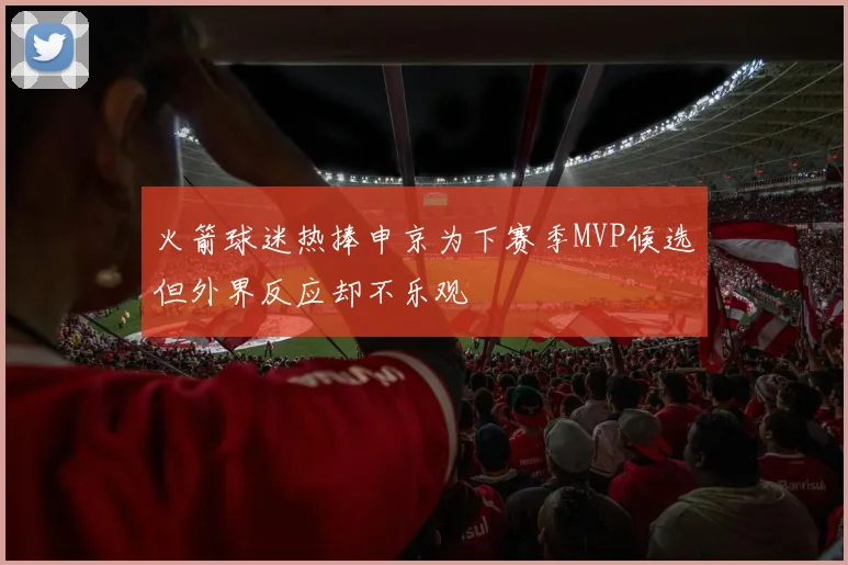 火箭球迷热捧申京为下赛季MVP候选但外界反应却不乐观