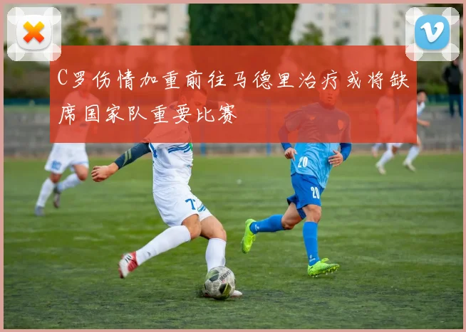 C罗伤情加重前往马德里治疗或将缺席国家队重要比赛