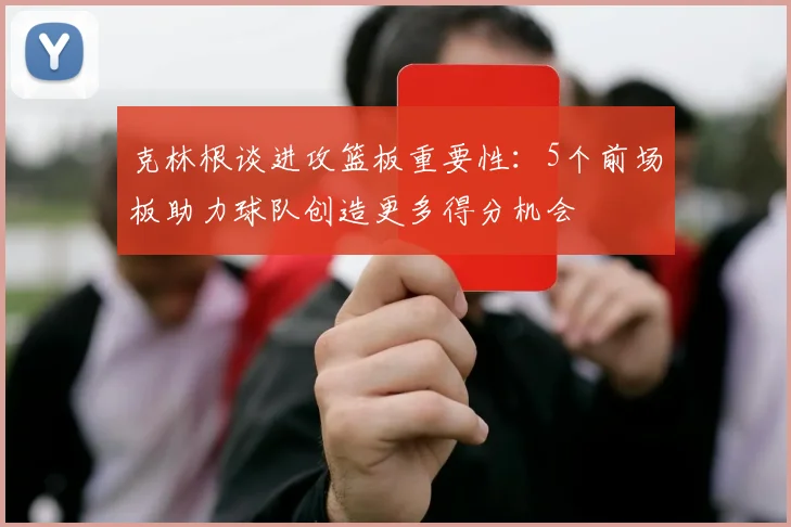克林根谈进攻篮板重要性：5个前场板助力球队创造更多得分机会