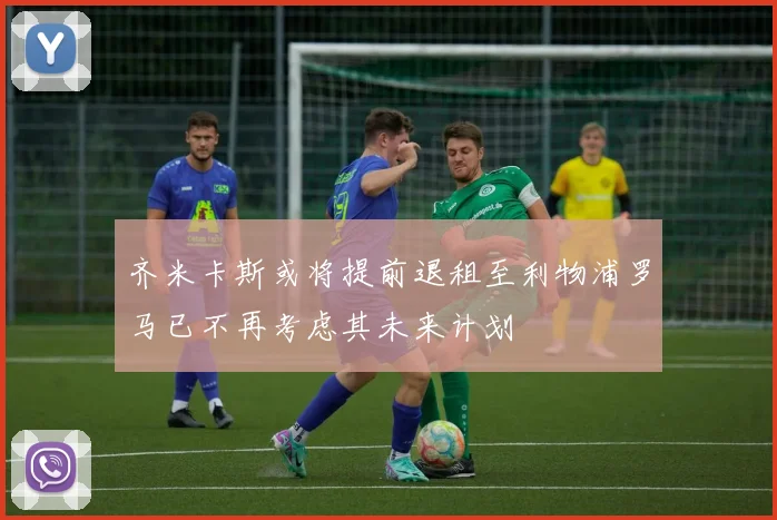 齐米卡斯或将提前退租至利物浦罗马已不再考虑其未来计划