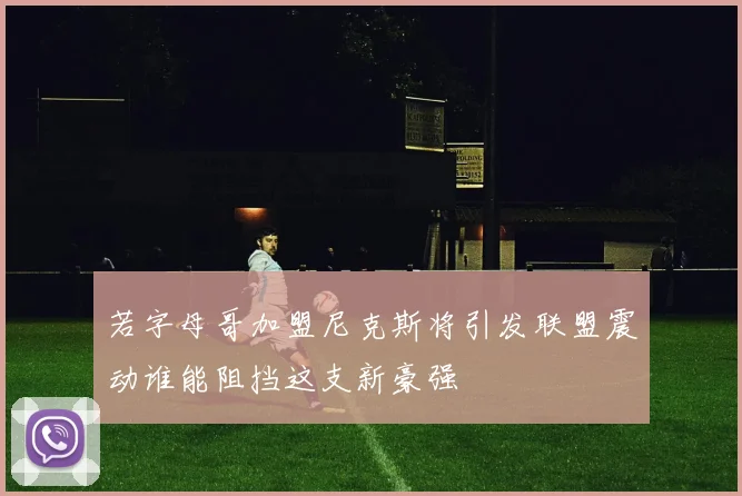 若字母哥加盟尼克斯将引发联盟震动谁能阻挡这支新豪强