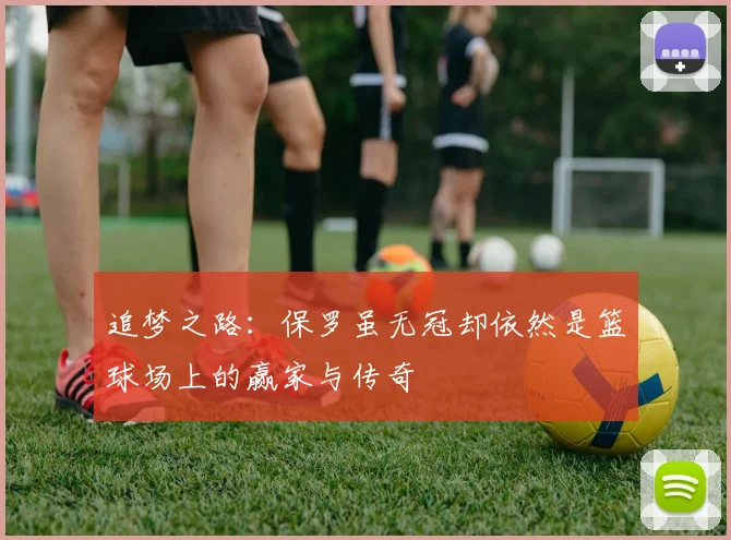 追梦之路：保罗虽无冠却依然是篮球场上的赢家与传奇