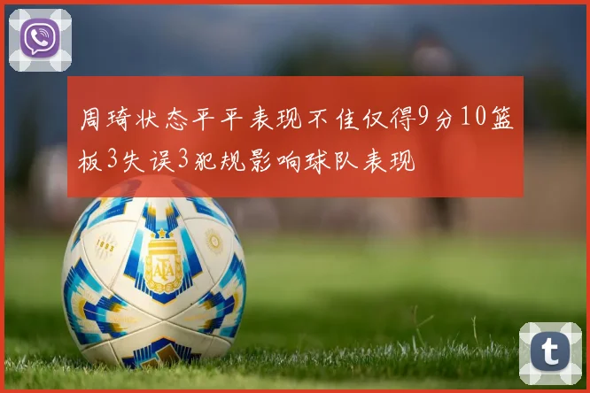 周琦状态平平表现不佳仅得9分10篮板3失误3犯规影响球队表现