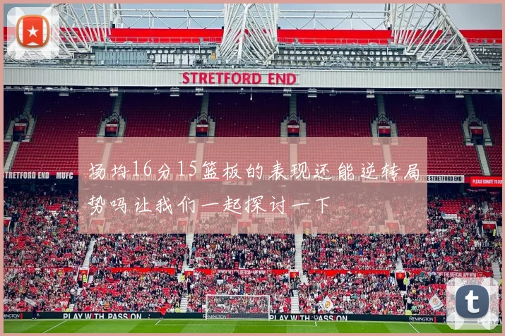 场均16分15篮板的表现还能逆转局势吗让我们一起探讨一下