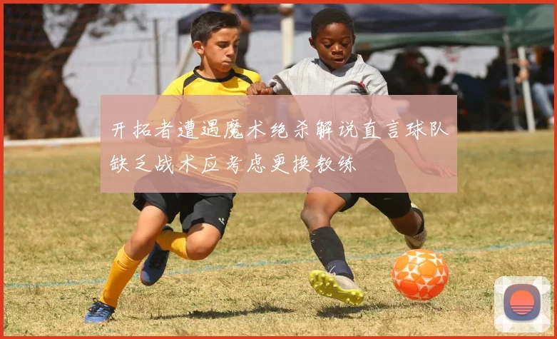 开拓者遭遇魔术绝杀解说直言球队缺乏战术应考虑更换教练
