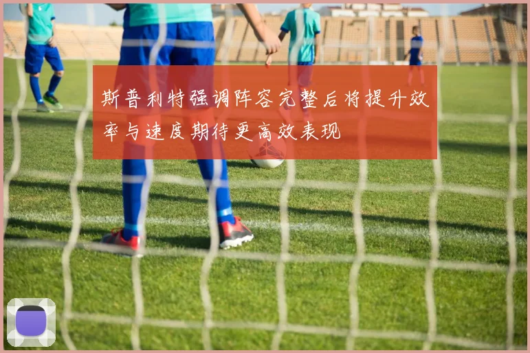 斯普利特强调阵容完整后将提升效率与速度期待更高效表现