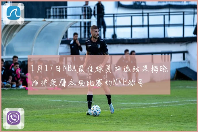 1月17日NBA最佳球员评选结果揭晓谁将荣膺本场比赛的MVP称号