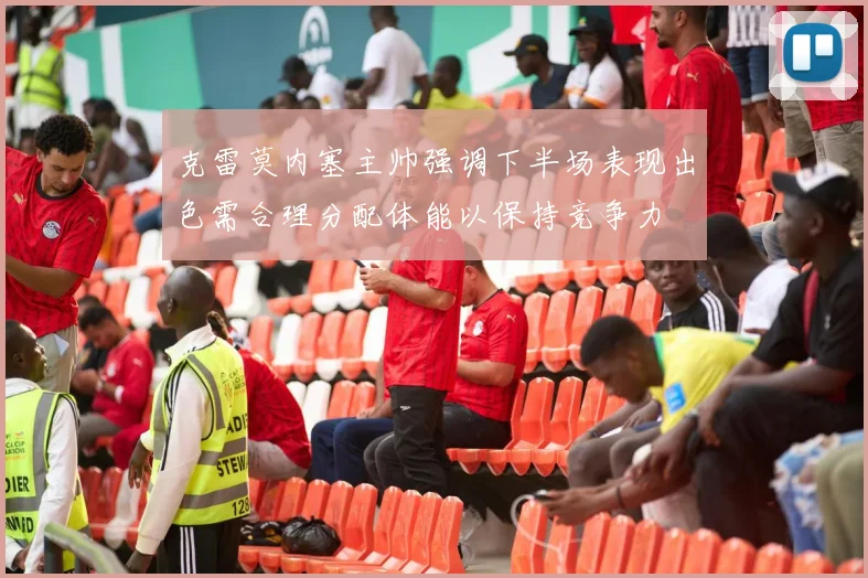 克雷莫内塞主帅强调下半场表现出色需合理分配体能以保持竞争力