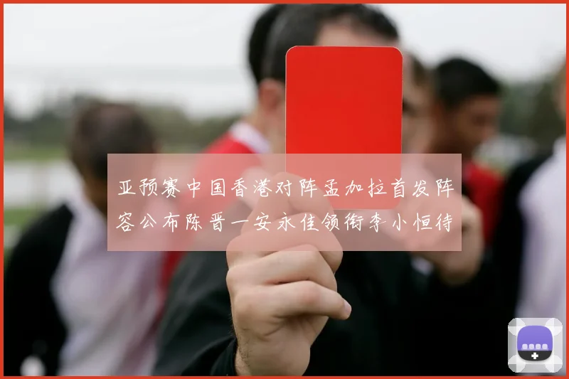 亚预赛中国香港对阵孟加拉首发阵容公布陈晋一安永佳领衔李小恒待命