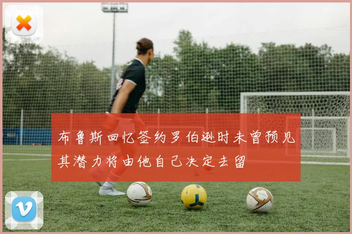 布鲁斯回忆签约罗伯逊时未曾预见其潜力将由他自己决定去留