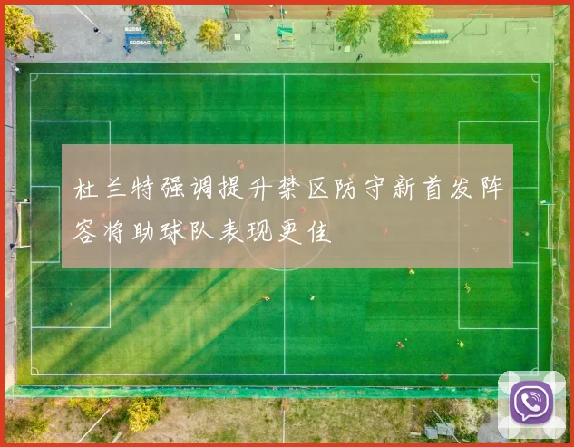 杜兰特强调提升禁区防守新首发阵容将助球队表现更佳