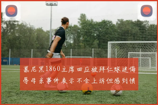 慕尼黑1860主席回应被拜仁球迷侮辱母亲事件表示不会上诉但感到愤怒