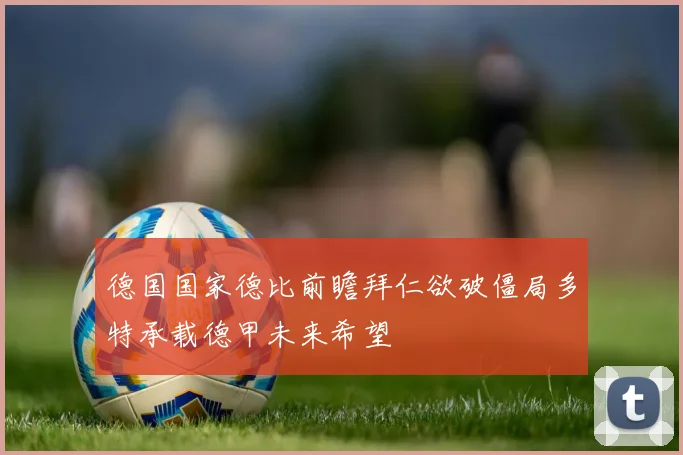 德国国家德比前瞻拜仁欲破僵局多特承载德甲未来希望