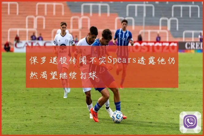 保罗退役传闻不实Spears透露他仍然渴望继续打球